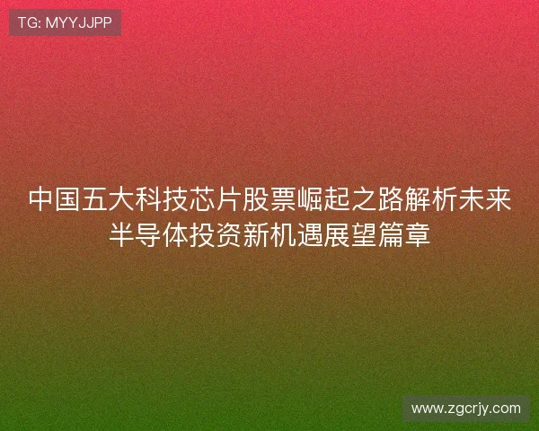 中国五大科技芯片股票崛起之路解析未来半导体投资新机遇展望篇章